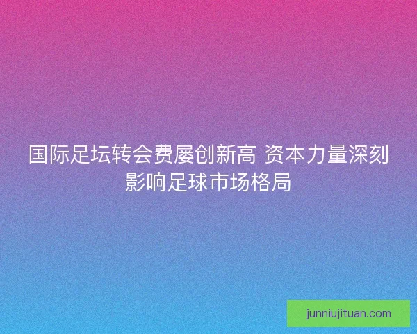 国际足坛转会费屡创新高 资本力量深刻影响足球市场格局