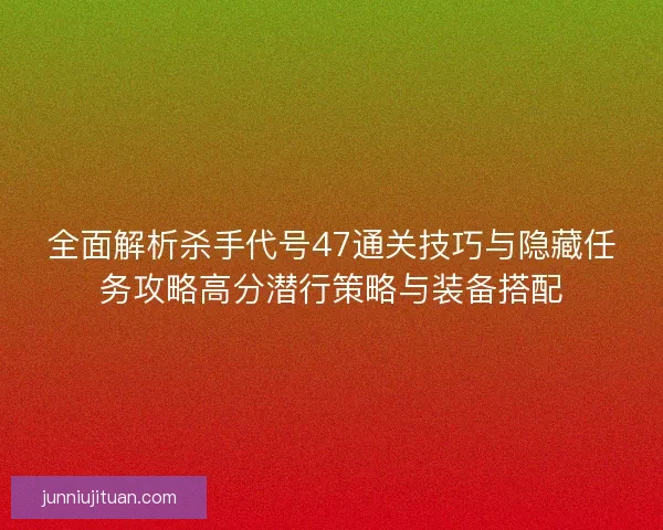 全面解析杀手代号47通关技巧与隐藏任务攻略高分潜行策略与装备搭配