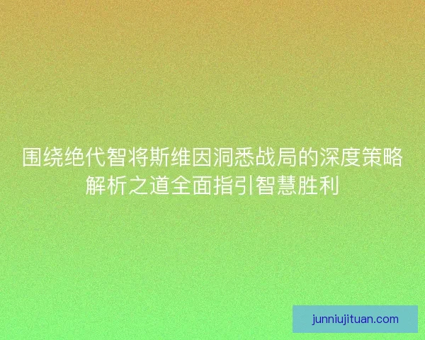 围绕绝代智将斯维因洞悉战局的深度策略解析之道全面指引智慧胜利