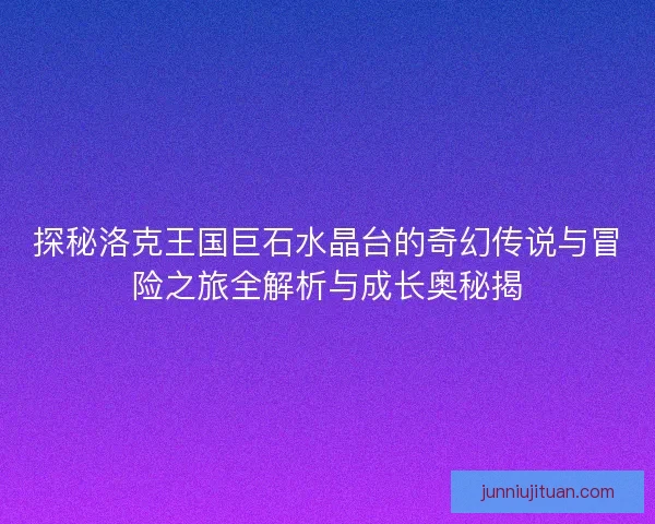 探秘洛克王国巨石水晶台的奇幻传说与冒险之旅全解析与成长奥秘揭