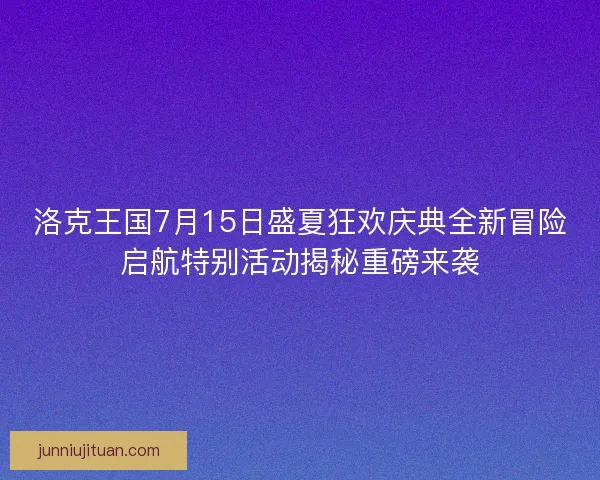 洛克王国7月15日盛夏狂欢庆典全新冒险启航特别活动揭秘重磅来袭