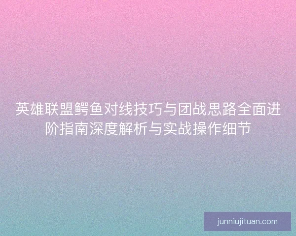 英雄联盟鳄鱼对线技巧与团战思路全面进阶指南深度解析与实战操作细节