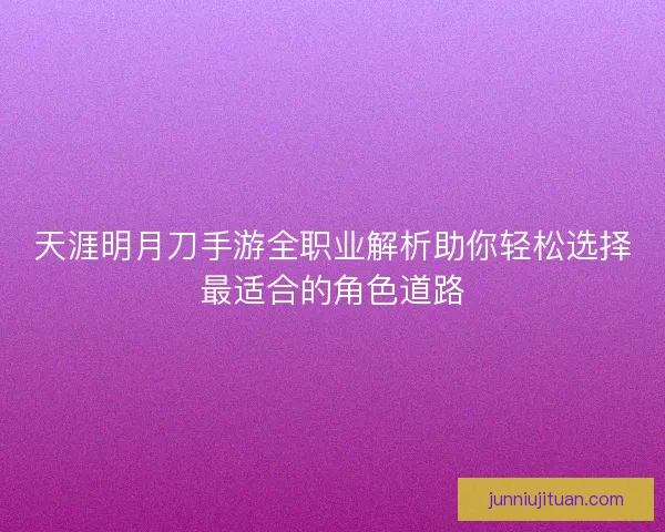 天涯明月刀手游全职业解析助你轻松选择最适合的角色道路