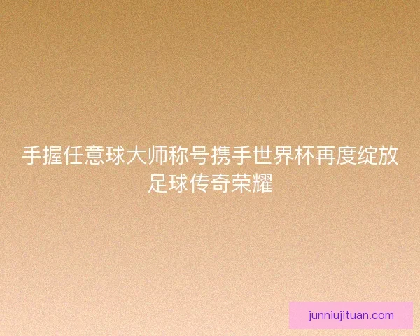手握任意球大师称号携手世界杯再度绽放足球传奇荣耀