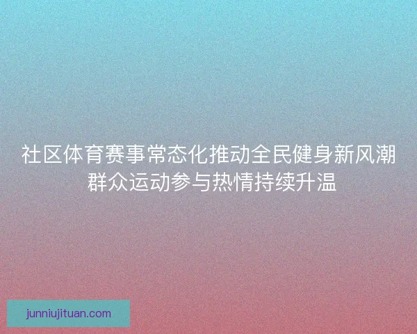 社区体育赛事常态化推动全民健身新风潮 群众运动参与热情持续升温