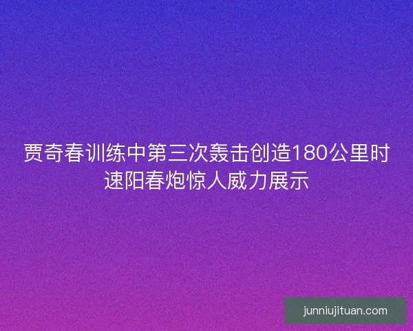 贾奇春训练中第三次轰击创造180公里时速阳春炮惊人威力展示