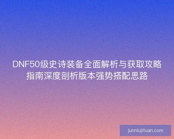 DNF50级史诗装备全面解析与获取攻略指南深度剖析版本强势搭配思路