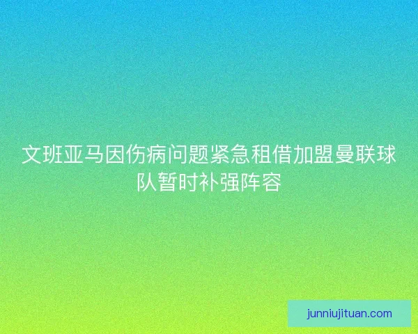 文班亚马因伤病问题紧急租借加盟曼联球队暂时补强阵容