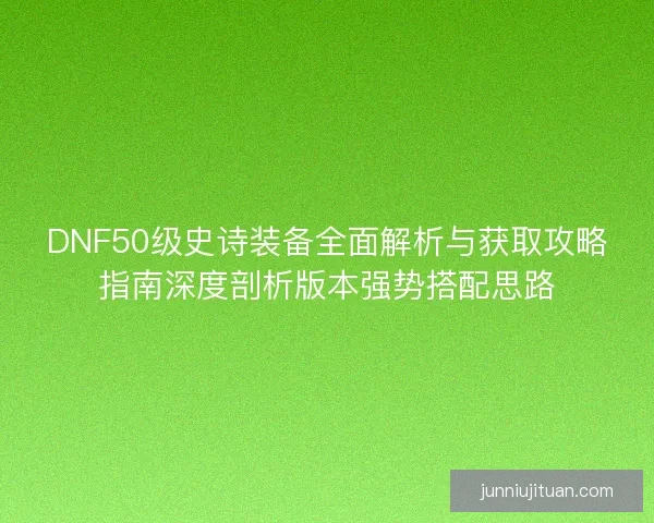 DNF50级史诗装备全面解析与获取攻略指南深度剖析版本强势搭配思路