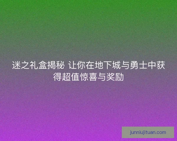 迷之礼盒揭秘 让你在地下城与勇士中获得超值惊喜与奖励