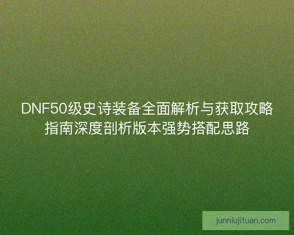 DNF50级史诗装备全面解析与获取攻略指南深度剖析版本强势搭配思路