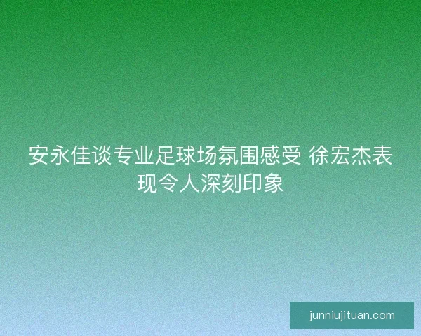安永佳谈专业足球场氛围感受 徐宏杰表现令人深刻印象