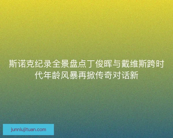 斯诺克纪录全景盘点丁俊晖与戴维斯跨时代年龄风暴再掀传奇对话新