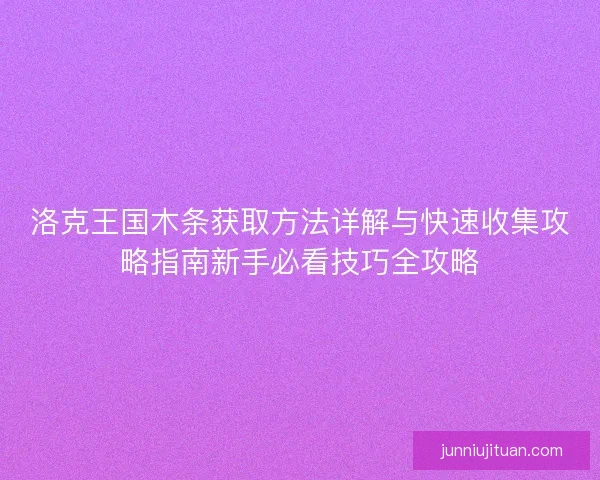 洛克王国木条获取方法详解与快速收集攻略指南新手必看技巧全攻略