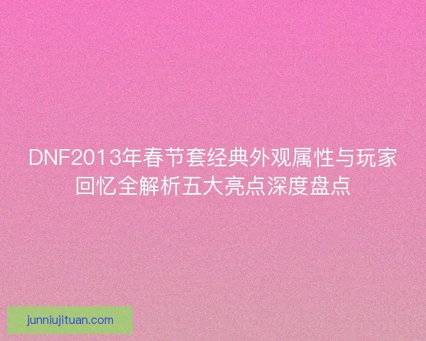 DNF2013年春节套经典外观属性与玩家回忆全解析五大亮点深度盘点