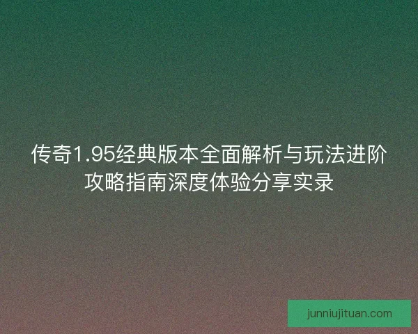 传奇1.95经典版本全面解析与玩法进阶攻略指南深度体验分享实录