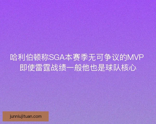 哈利伯顿称SGA本赛季无可争议的MVP 即使雷霆战绩一般他也是球队核心