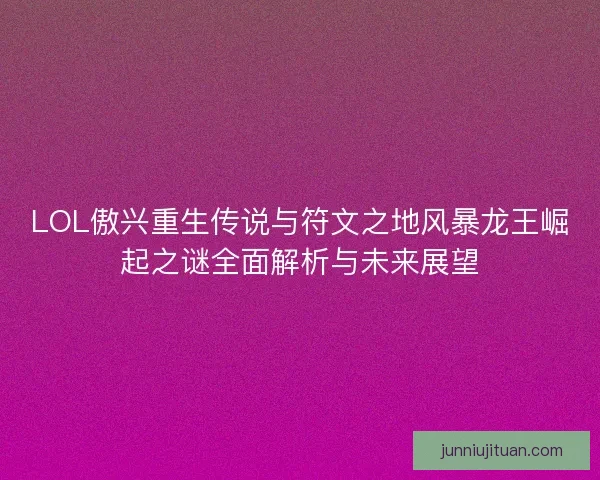 LOL傲兴重生传说与符文之地风暴龙王崛起之谜全面解析与未来展望