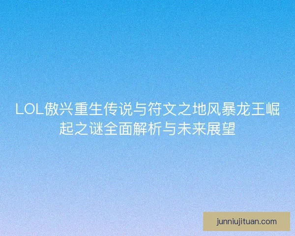 LOL傲兴重生传说与符文之地风暴龙王崛起之谜全面解析与未来展望