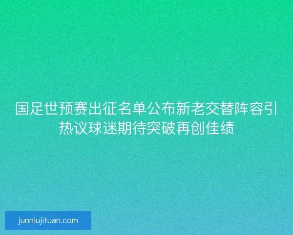 国足世预赛出征名单公布新老交替阵容引热议球迷期待突破再创佳绩