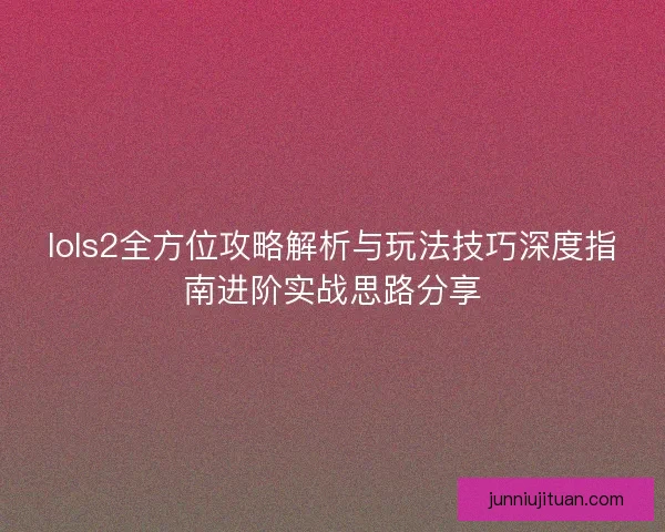 lols2全方位攻略解析与玩法技巧深度指南进阶实战思路分享