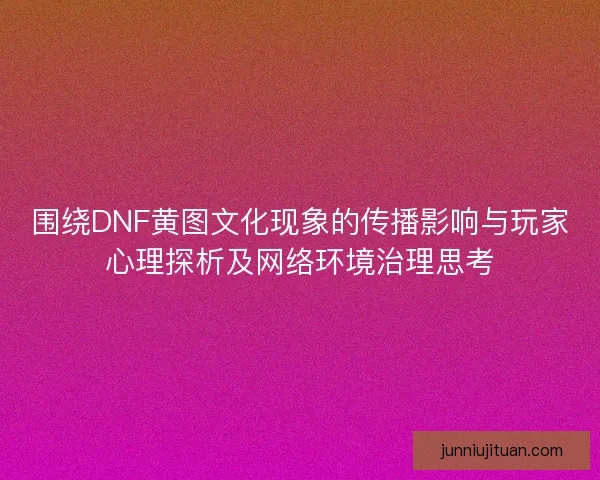 围绕DNF黄图文化现象的传播影响与玩家心理探析及网络环境治理思考