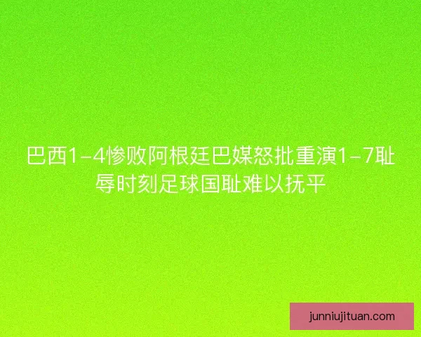 巴西1-4惨败阿根廷巴媒怒批重演1-7耻辱时刻足球国耻难以抚平